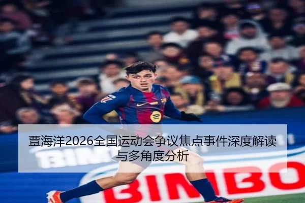 覃海洋2026全国运动会争议焦点事件深度解读与多角度分析